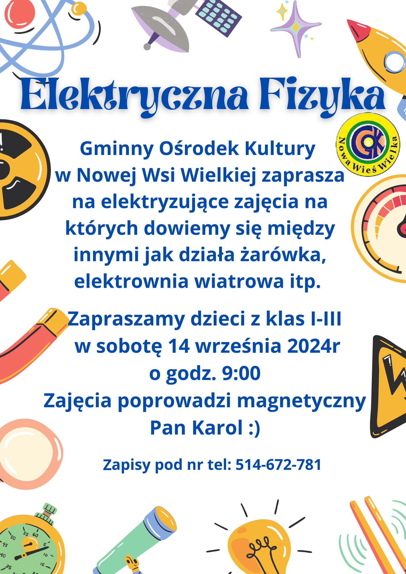 Elektryczna fizyka - Gminny ośrodek kultury w nowej wsi wielkiej zaprasza dzieci z klas I-III na elktyzujące zajęcia na których dowiemy się jak działa żarówka, elektrownia wiatrowa itp. zajęcia odbędą siew sobotę 14 września 2024 o godzinie 9:00 w sali gminnego ośrodka Kultury w Nowej Wsi Wielkiej. Zapisy pod nr tel. 514-672-781